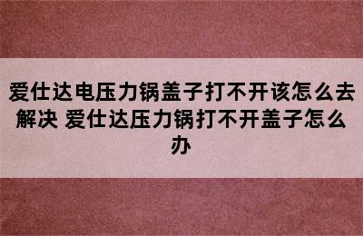 爱仕达电压力锅盖子打不开该怎么去解决 爱仕达压力锅打不开盖子怎么办